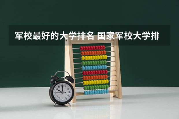 军校最好的大学排名 国家军校大学排行榜