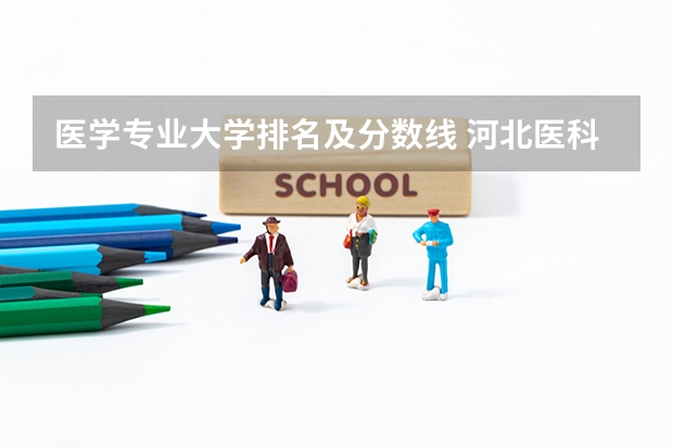 医学专业大学排名及分数线 河北医科大学临床医学院录取分数