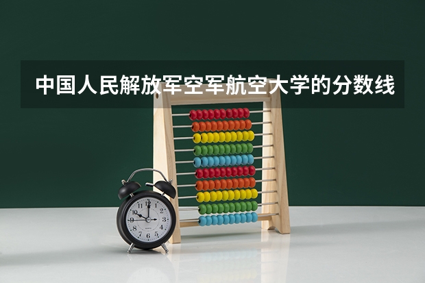 中国人民解放军空军航空大学的分数线是多少？