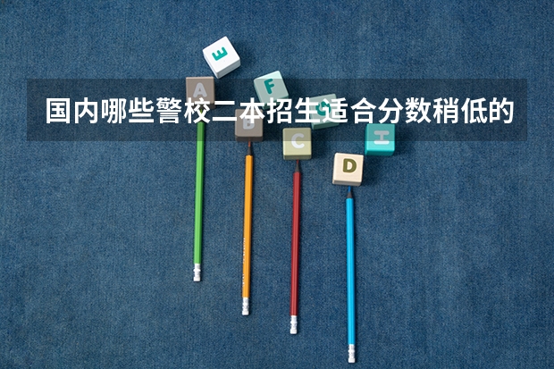 国内哪些警校二本招生适合分数稍低的学生报考？