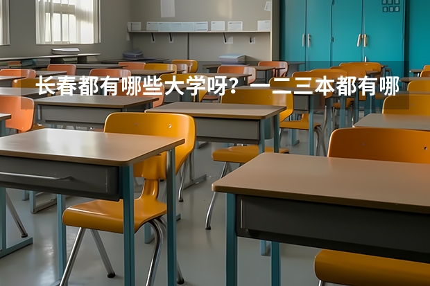 长春都有哪些大学呀？一二三本都有哪些呀？录取分数线都是多少呀？谢谢了