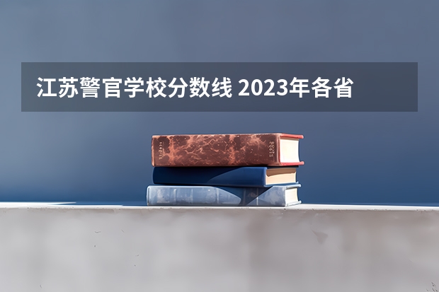 江苏警官学校分数线 2023年各省高考警察院校录取分数线一览表