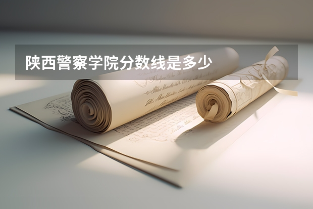 陕西警察学院分数线是多少