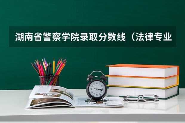 湖南省警察学院录取分数线（法律专业学校全国排名及分数线）