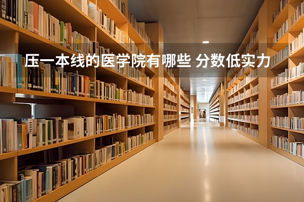 压一本线的医学院有哪些 分数低实力强的医科大学