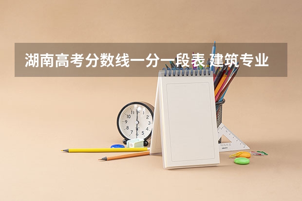 湖南高考分数线一分一段表 建筑专业大学排名
