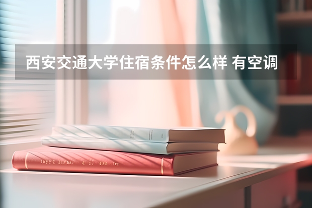 西安交通大学住宿条件怎么样 有空调和独立卫生间吗
