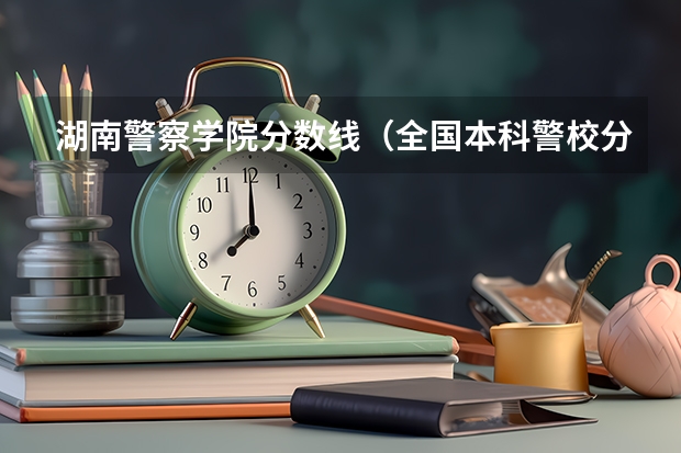 湖南警察学院分数线（全国本科警校分数线？）