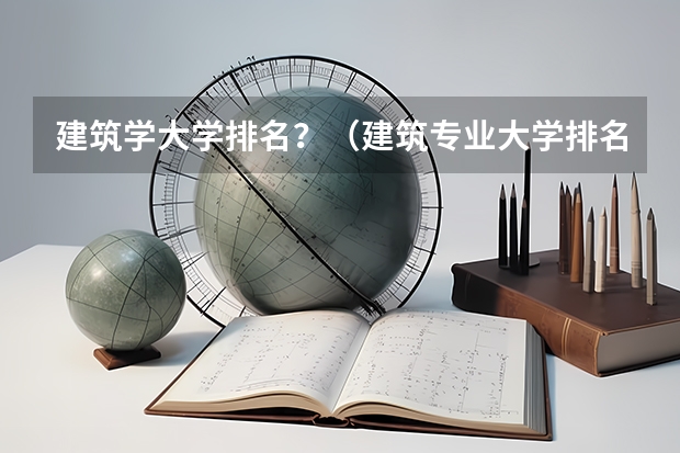 建筑学大学排名？（建筑专业大学排名）