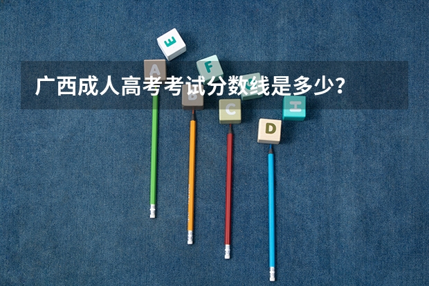 广西成人高考考试分数线是多少?