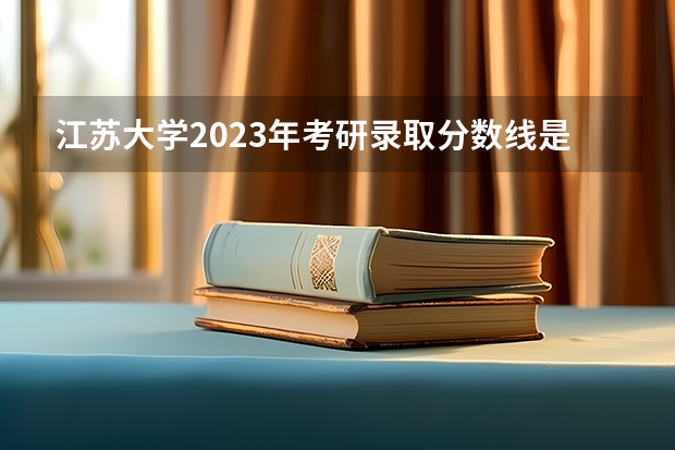 江苏大学2023年考研录取分数线是多少？