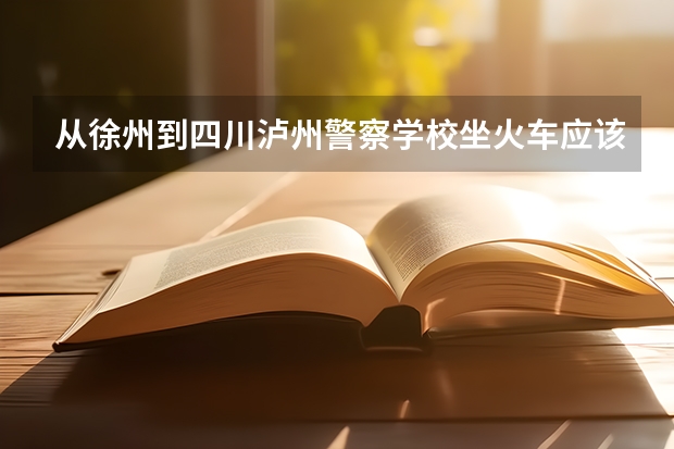 从徐州到四川泸州警察学校坐火车应该怎么走