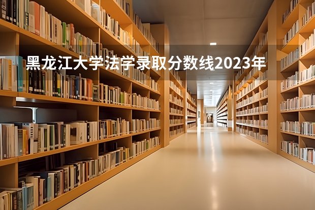 黑龙江大学法学录取分数线2023年 避开这5个误区，就可能低分进入好大学