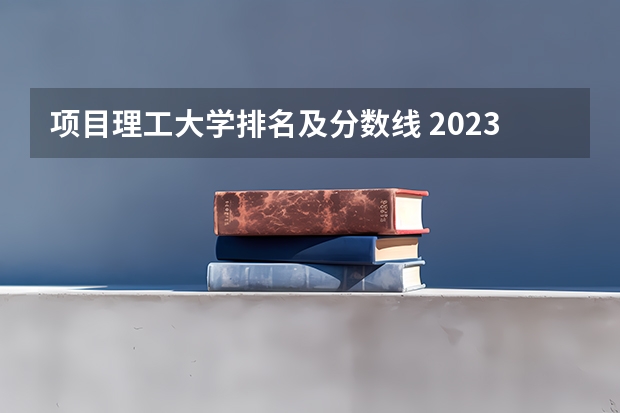 项目理工大学排名及分数线 2023工科大学排行榜
