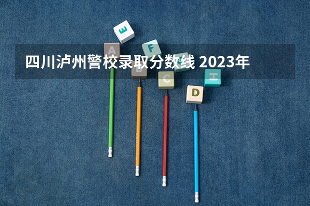 四川泸州警校录取分数线 2023年各省高考警察院校录取分数线一览表