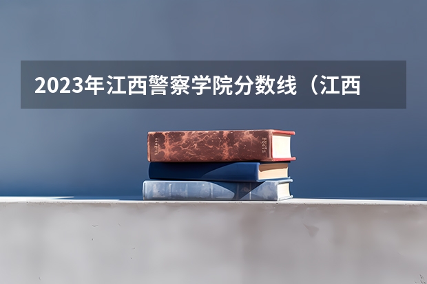 2023年江西警察学院分数线（江西警察学院分数线）