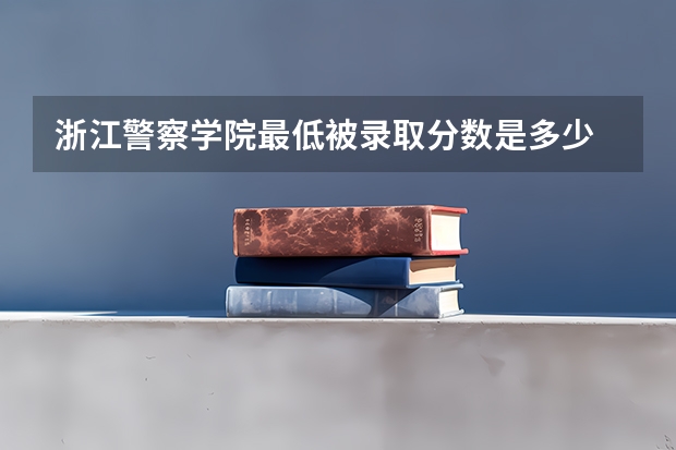 浙江警察学院最低被录取分数是多少