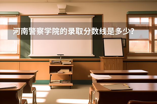 河南警察学院的录取分数线是多少？