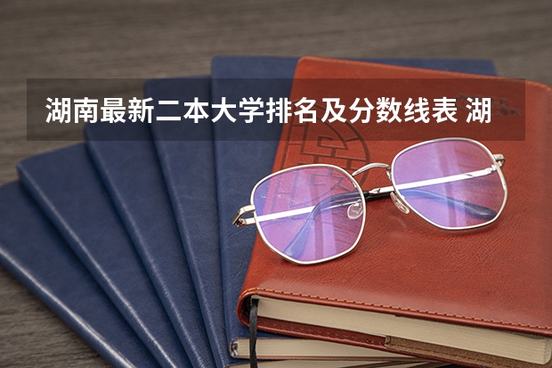 湖南最新二本大学排名及分数线表 湖南省二本院校（湖南省二本院校排名榜）