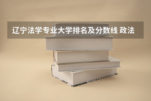 辽宁法学专业大学排名及分数线 政法大学排名及录取分数线