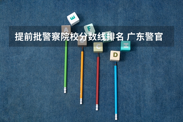 提前批警察院校分数线排名 广东警官学院提前批分数线