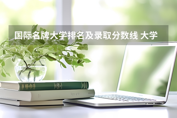 国际名牌大学排名及录取分数线 大学录取分数线及排名