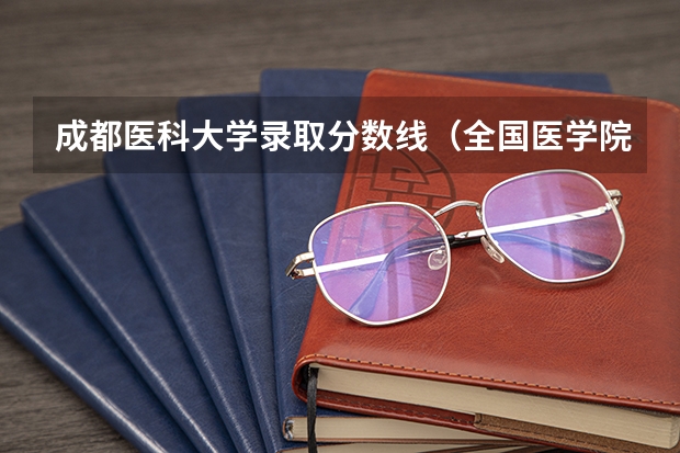 成都医科大学录取分数线（全国医学院校排名及录取分数线）