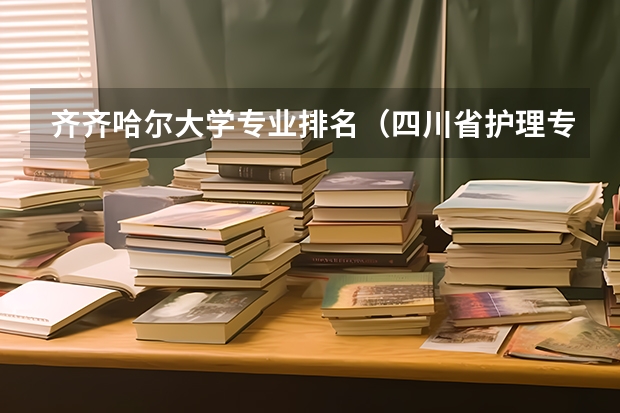 齐齐哈尔大学专业排名（四川省护理专业大学排名及录取分数线？）