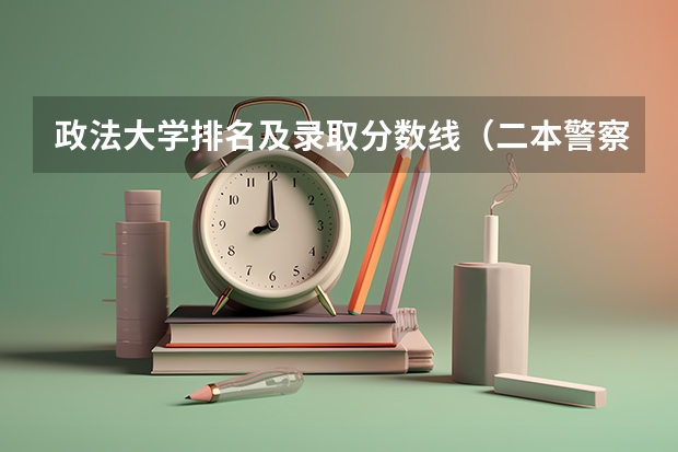 政法大学排名及录取分数线（二本警察学院排名及分数线）