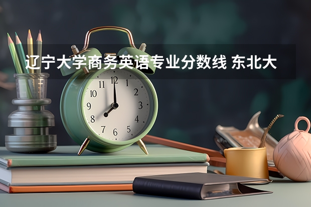 辽宁大学商务英语专业分数线 东北大学英语专业研究生分数线