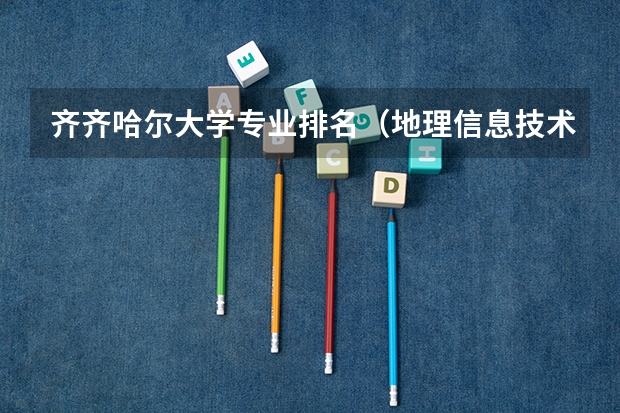 齐齐哈尔大学专业排名（地理信息技术专业大学排名）