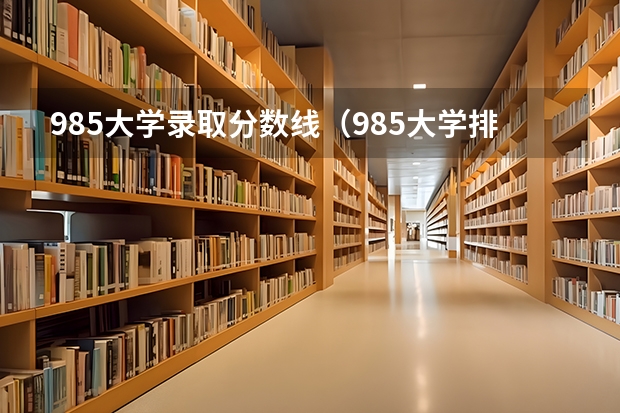 985大学录取分数线（985大学排名及分数线）