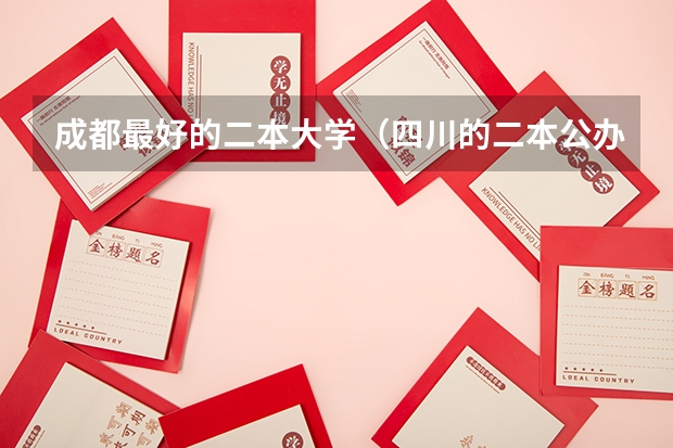成都最好的二本大学（四川的二本公办大学,四川的二本公办大学排名及分数线）