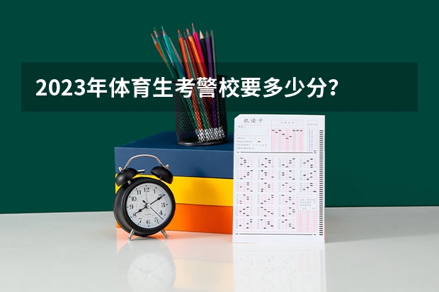 2023年体育生考警校要多少分？
