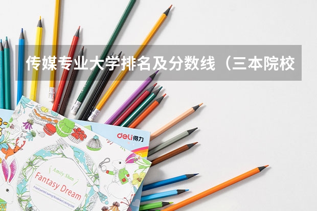 传媒专业大学排名及分数线（三本院校排名及录取分数线）