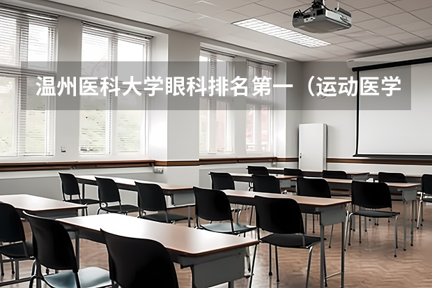 温州医科大学眼科排名第一（运动医学专业大学排名录取分数线）
