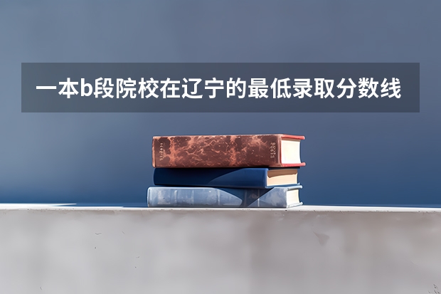 一本b段院校在辽宁的最低录取分数线 辽宁师范大学院校排名
