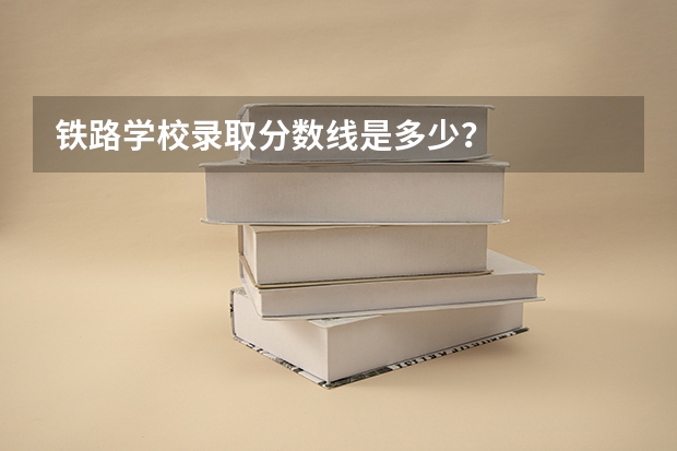 铁路学校录取分数线是多少?