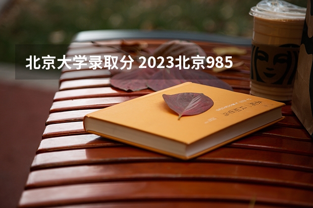 北京大学录取分 2023北京985与211高校录取分数线排名公布