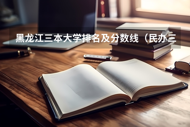 黑龙江三本大学排名及分数线（民办三本大学排名）