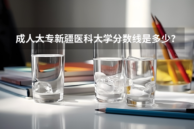 成人大专新疆医科大学分数线是多少？