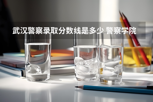 武汉警察录取分数线是多少 警察学院分数线