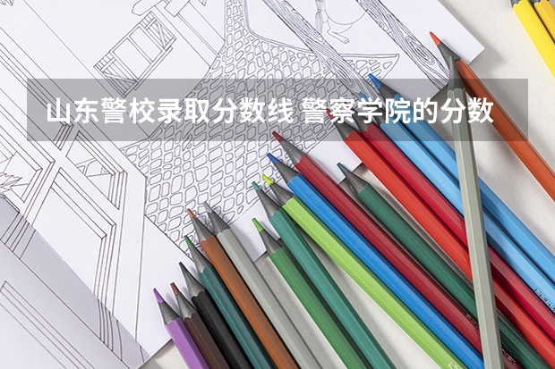 山东警校录取分数线 警察学院的分数线高么?