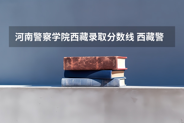 河南警察学院西藏录取分数线 西藏警察高等专科学校录取分数线