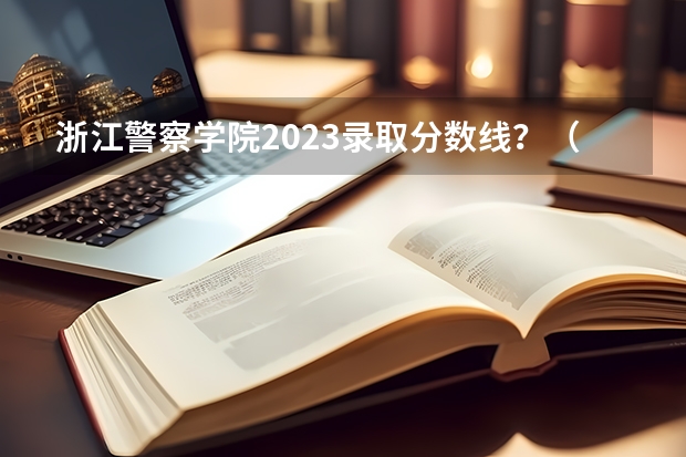 浙江警察学院2023录取分数线？（最好的警校大学排名及分数线）