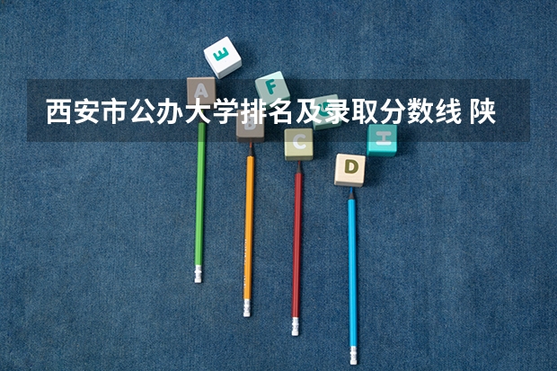 西安市公办大学排名及录取分数线 陕西院校排名及分数线
