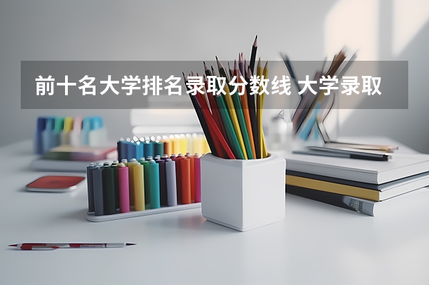 前十名大学排名录取分数线 大学录取分数线及排名