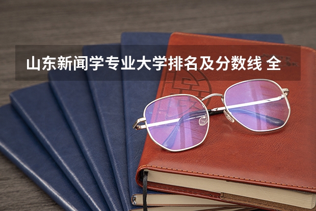 山东新闻学专业大学排名及分数线 全国新闻学专业大学排名