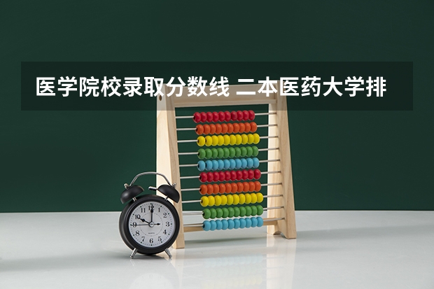 医学院校录取分数线 二本医药大学排名及分数线