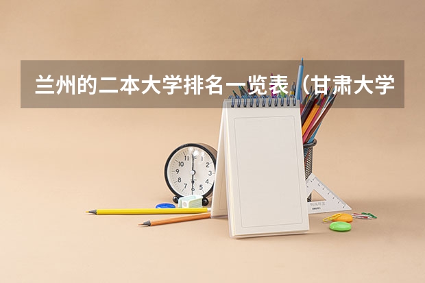 兰州的二本大学排名一览表（甘肃大学排名一览表及分数线）